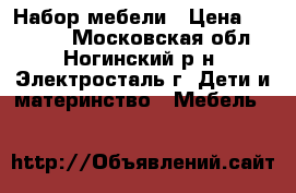 Набор мебели › Цена ­ 12 000 - Московская обл., Ногинский р-н, Электросталь г. Дети и материнство » Мебель   